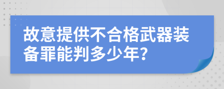 故意提供不合格武器装备罪能判多少年？