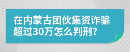 在内蒙古团伙集资诈骗超过30万怎么判刑？
