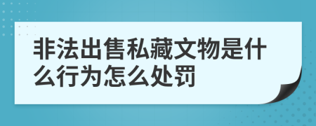 非法出售私藏文物是什么行为怎么处罚