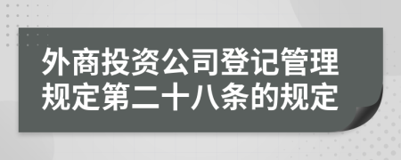 外商投资公司登记管理规定第二十八条的规定