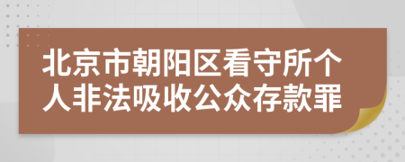 北京市朝阳区看守所个人非法吸收公众存款罪