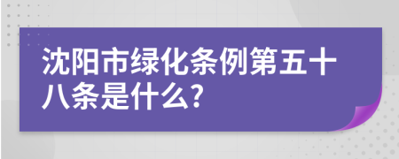 沈阳市绿化条例第五十八条是什么?