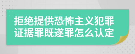 拒绝提供恐怖主义犯罪证据罪既遂罪怎么认定