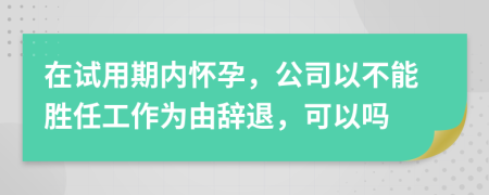 在试用期内怀孕，公司以不能胜任工作为由辞退，可以吗