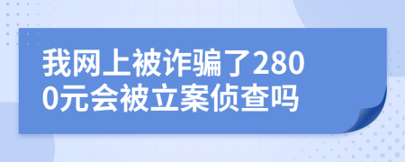 我网上被诈骗了2800元会被立案侦查吗