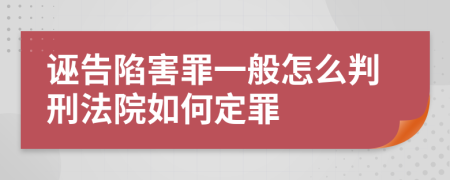 诬告陷害罪一般怎么判刑法院如何定罪