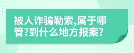 被人诈骗勒索,属于哪管?到什么地方报案?