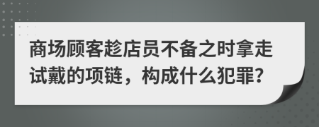商场顾客趁店员不备之时拿走试戴的项链，构成什么犯罪？