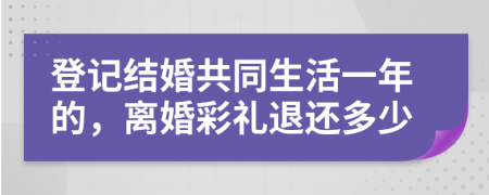 登记结婚共同生活一年的，离婚彩礼退还多少