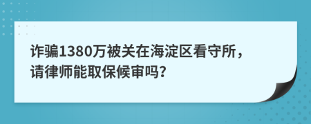 诈骗1380万被关在海淀区看守所，请律师能取保候审吗？