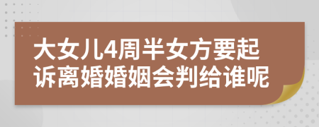 大女儿4周半女方要起诉离婚婚姻会判给谁呢