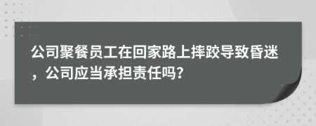 公司聚餐员工在回家路上摔跤导致昏迷，公司应当承担责任吗？