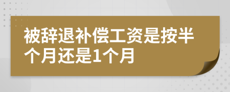 被辞退补偿工资是按半个月还是1个月