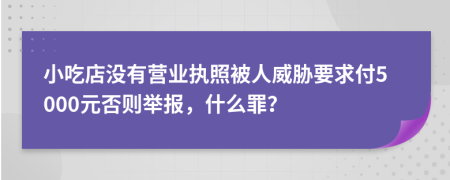 小吃店没有营业执照被人威胁要求付5000元否则举报，什么罪？