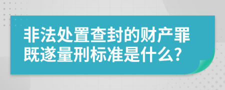 非法处置查封的财产罪既遂量刑标准是什么?