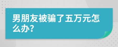 男朋友被骗了五万元怎么办？