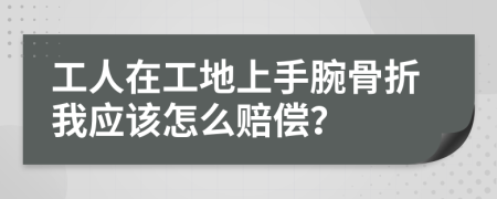 工人在工地上手腕骨折我应该怎么赔偿？