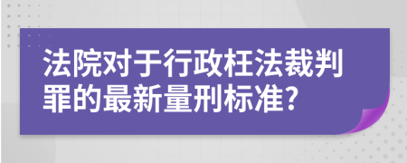 法院对于行政枉法裁判罪的最新量刑标准?