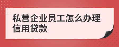 私营企业员工怎么办理信用贷款