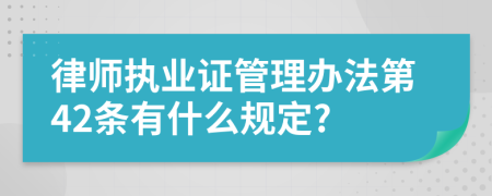 律师执业证管理办法第42条有什么规定?