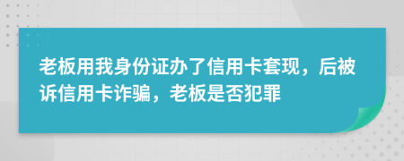 老板用我身份证办了信用卡套现，后被诉信用卡诈骗，老板是否犯罪