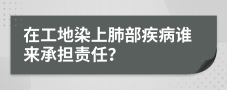 在工地染上肺部疾病谁来承担责任？