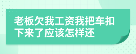 老板欠我工资我把车扣下来了应该怎样还