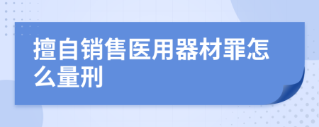 擅自销售医用器材罪怎么量刑