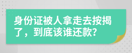 身份证被人拿走去按揭了，到底该谁还款？