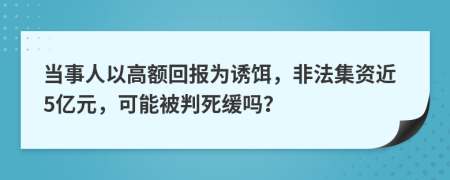 当事人以高额回报为诱饵，非法集资近5亿元，可能被判死缓吗？