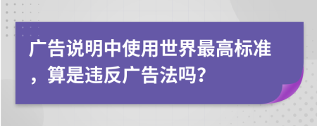 广告说明中使用世界最高标准，算是违反广告法吗？