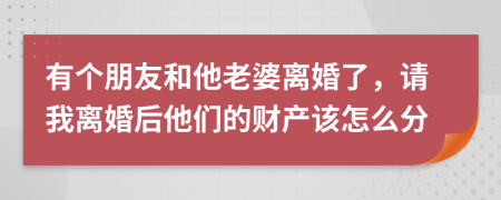 有个朋友和他老婆离婚了，请我离婚后他们的财产该怎么分