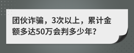 团伙诈骗，3次以上，累计金额多达50万会判多少年？