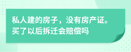 私人建的房子，没有房产证。买了以后拆迁会赔偿吗