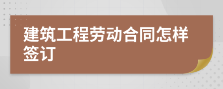 建筑工程劳动合同怎样签订