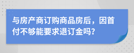 与房产商订购商品房后，因首付不够能要求退订金吗？