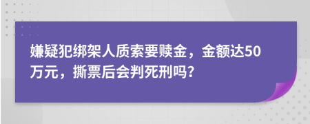 嫌疑犯绑架人质索要赎金，金额达50万元，撕票后会判死刑吗？