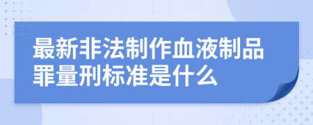 最新非法制作血液制品罪量刑标准是什么