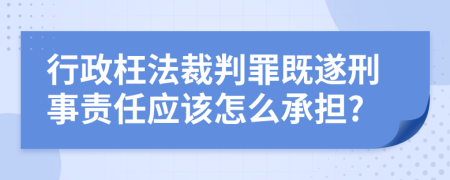 行政枉法裁判罪既遂刑事责任应该怎么承担?