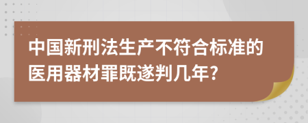 中国新刑法生产不符合标准的医用器材罪既遂判几年?