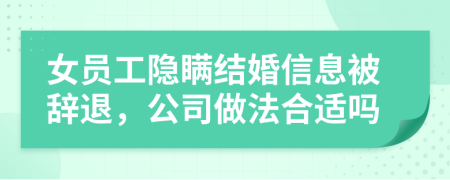 女员工隐瞒结婚信息被辞退，公司做法合适吗