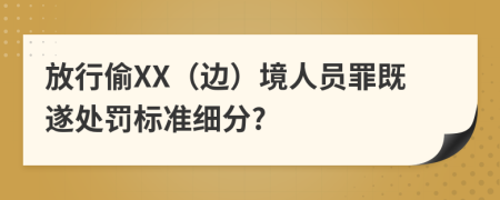 放行偷XX（边）境人员罪既遂处罚标准细分?