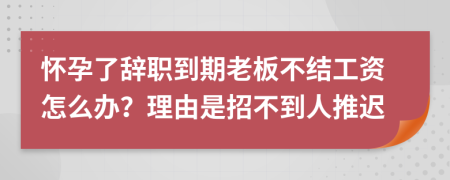 怀孕了辞职到期老板不结工资怎么办？理由是招不到人推迟