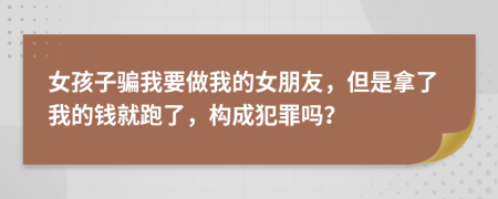 女孩子骗我要做我的女朋友，但是拿了我的钱就跑了，构成犯罪吗？