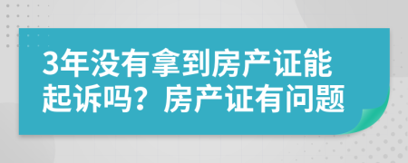 3年没有拿到房产证能起诉吗？房产证有问题