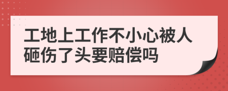 工地上工作不小心被人砸伤了头要赔偿吗