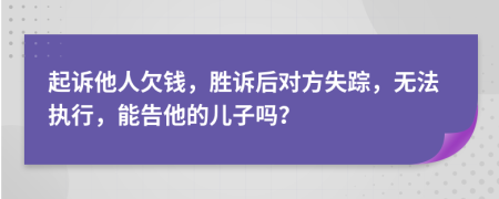 起诉他人欠钱，胜诉后对方失踪，无法执行，能告他的儿子吗？