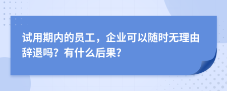 试用期内的员工，企业可以随时无理由辞退吗？有什么后果？