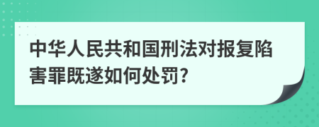 中华人民共和国刑法对报复陷害罪既遂如何处罚?