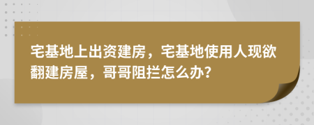 宅基地上出资建房，宅基地使用人现欲翻建房屋，哥哥阻拦怎么办？